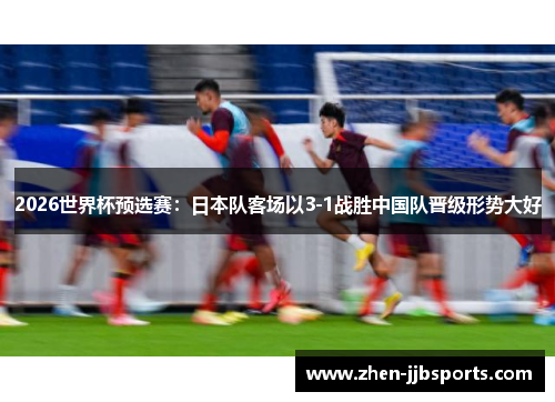 2026世界杯预选赛：日本队客场以3-1战胜中国队晋级形势大好