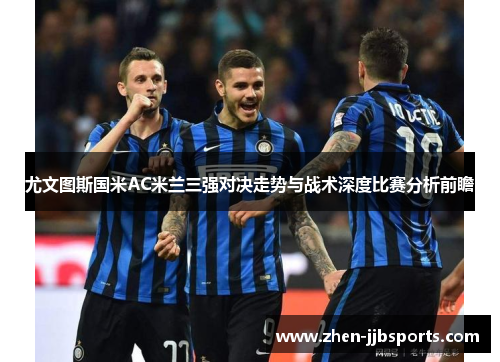 尤文图斯国米AC米兰三强对决走势与战术深度比赛分析前瞻