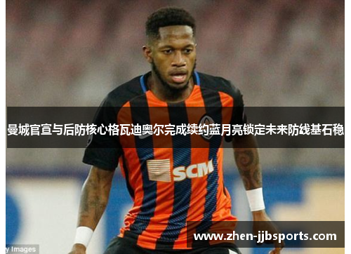 曼城官宣与后防核心格瓦迪奥尔完成续约蓝月亮锁定未来防线基石稳