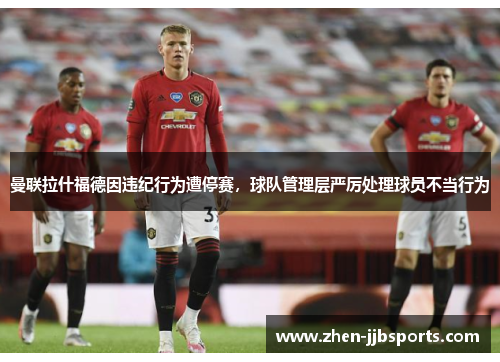曼联拉什福德因违纪行为遭停赛,球队管理层严厉处理球员不当行为 曼联拉什福德因违纪行为遭停赛,球队管理层严厉处理球员不当行为