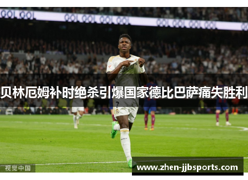 贝林厄姆补时绝杀引爆国家德比巴萨痛失胜利