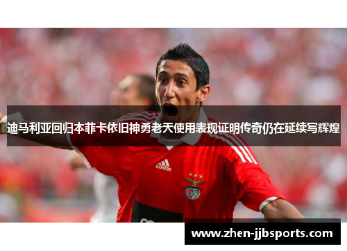 迪马利亚回归本菲卡依旧神勇老天使用表现证明传奇仍在延续写辉煌
