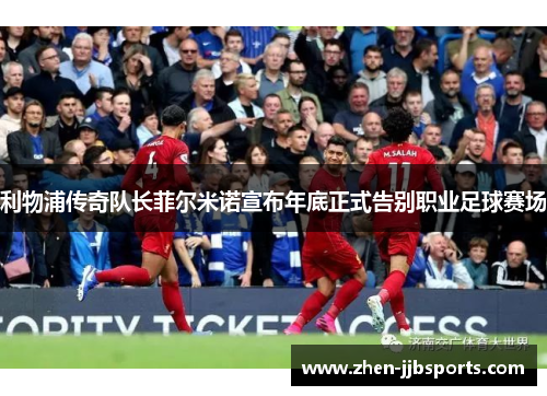 利物浦传奇队长菲尔米诺宣布年底正式告别职业足球赛场