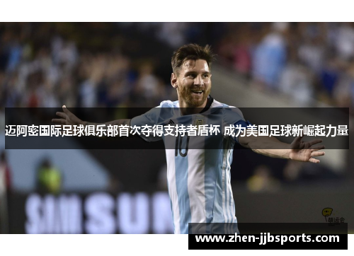 迈阿密国际足球俱乐部首次夺得支持者盾杯 成为美国足球新崛起力量 迈阿密国际足球俱乐部首次夺得支持者盾杯 成为美国足球新崛起力量