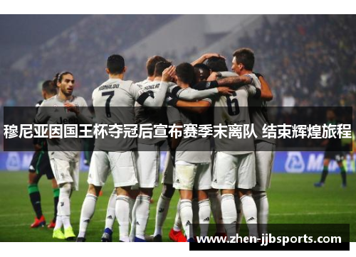 穆尼亚因国王杯夺冠后宣布赛季末离队 结束辉煌旅程