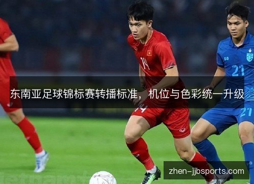 东南亚足球锦标赛转播标准，机位与色彩统一升级