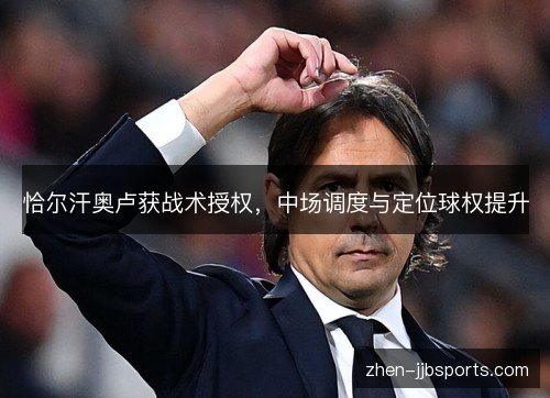 恰尔汗奥卢获战术授权，中场调度与定位球权提升