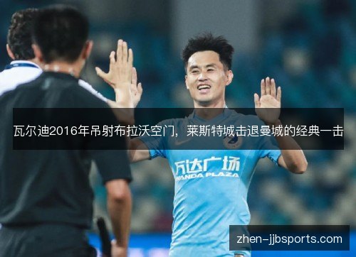 瓦尔迪2016年吊射布拉沃空门，莱斯特城击退曼城的经典一击